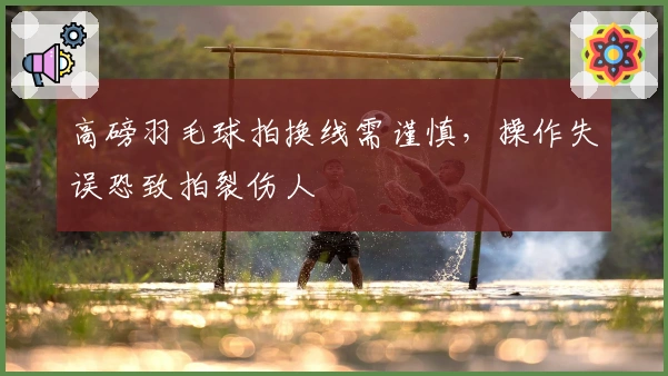 高磅羽毛球拍换线需谨慎，操作失误恐致拍裂伤人