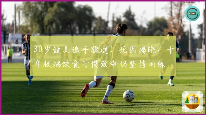 30岁健美选手骤逝！死因揭晓，十年极端饮食习惯致命仍坚持训练