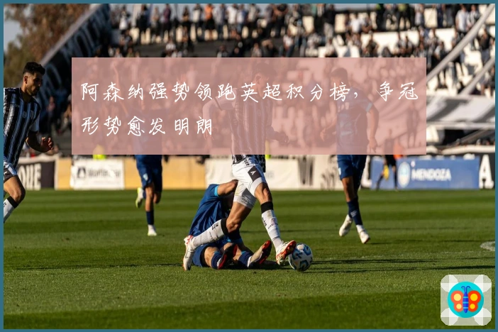 阿森纳强势领跑英超积分榜，争冠形势愈发明朗