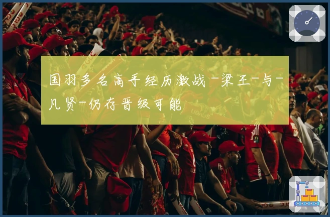 国羽多名高手经历激战 -梁王-与-凡贤-仍存晋级可能