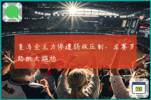 皇马全主力惨遭弱旅压制，龙赛罗怒批太尴尬