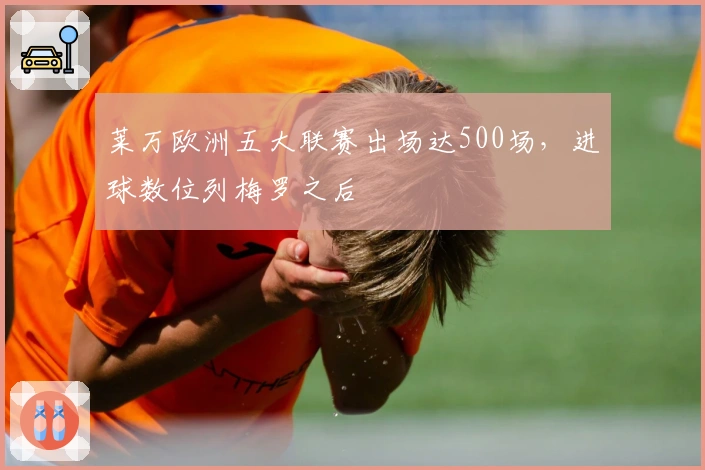 莱万欧洲五大联赛出场达500场，进球数位列梅罗之后