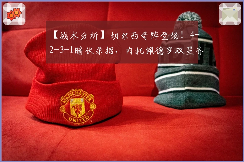 【战术分析】切尔西奇阵登场！4-2-3-1暗伏杀招，内托佩德罗双星齐耀