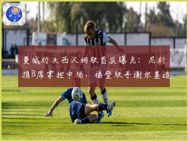 曼城对决西汉姆联首发曝光：尼科携B席掌控中场，福登联手谢尔基造攻势，哈兰德锋线领军