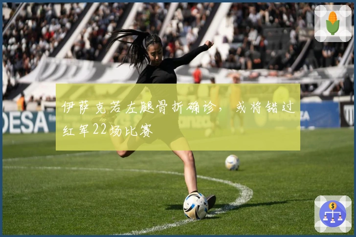 伊萨克若左腿骨折确诊，或将错过红军22场比赛