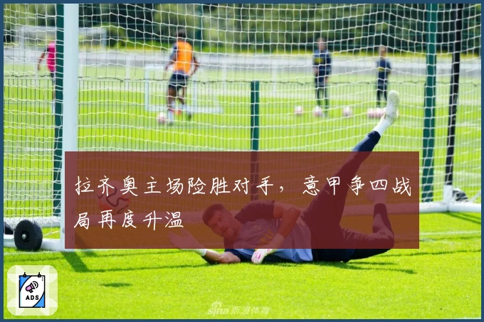 拉齐奥主场险胜对手，意甲争四战局再度升温