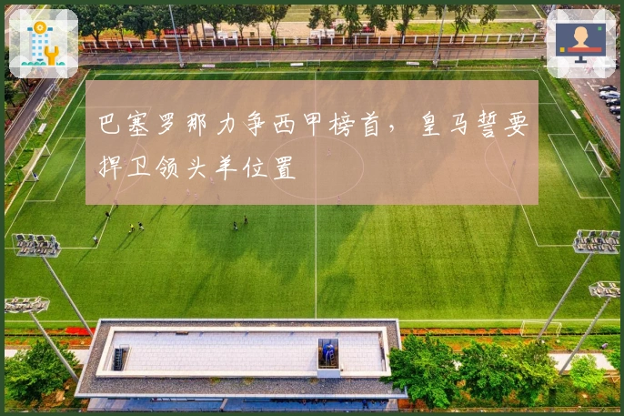 巴塞罗那力争西甲榜首，皇马誓要捍卫领头羊位置