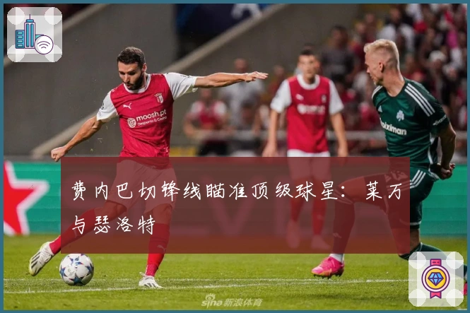 费内巴切锋线瞄准顶级球星：莱万与瑟洛特