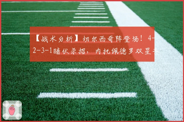 【战术分析】切尔西奇阵登场！4-2-3-1暗伏杀招，内托佩德罗双星齐耀