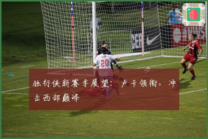 独行侠新赛季展望：卢卡领衔，冲击西部巅峰