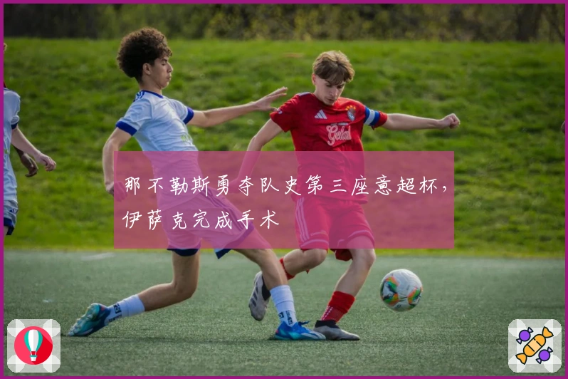 那不勒斯勇夺队史第三座意超杯，伊萨克完成手术