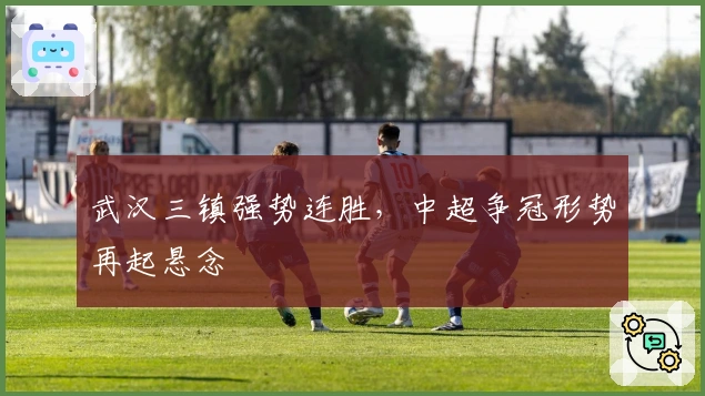 武汉三镇强势连胜，中超争冠形势再起悬念