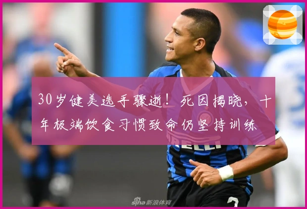 30岁健美选手骤逝！死因揭晓，十年极端饮食习惯致命仍坚持训练