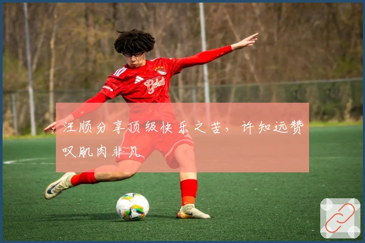 汪顺分享顶级快乐之苦，许知远赞叹肌肉非凡