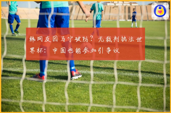 韩网友因马宁破防？无裁判执法世界杯：中国也能参加引争议
