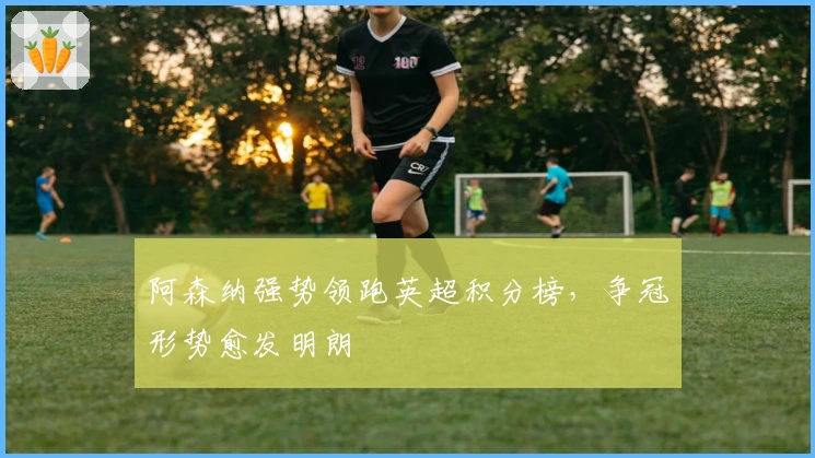 阿森纳强势领跑英超积分榜，争冠形势愈发明朗